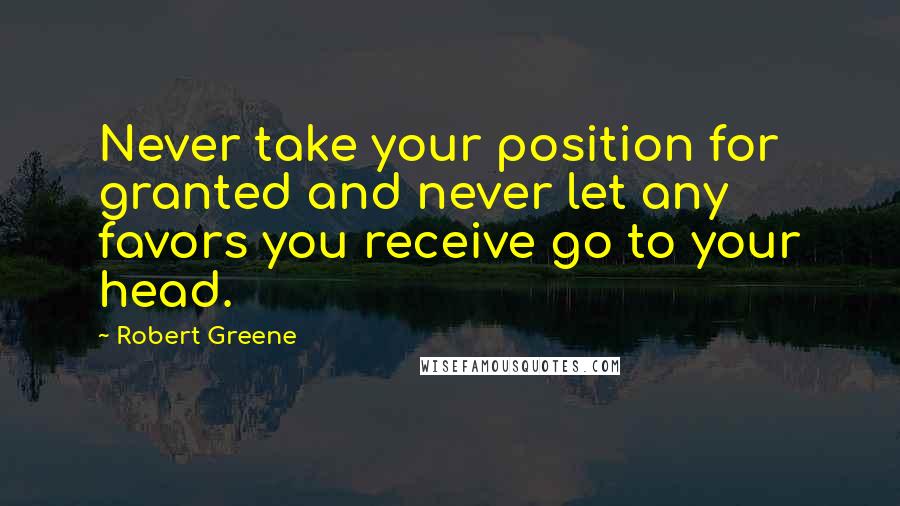 Robert Greene Quotes: Never take your position for granted and never let any favors you receive go to your head.