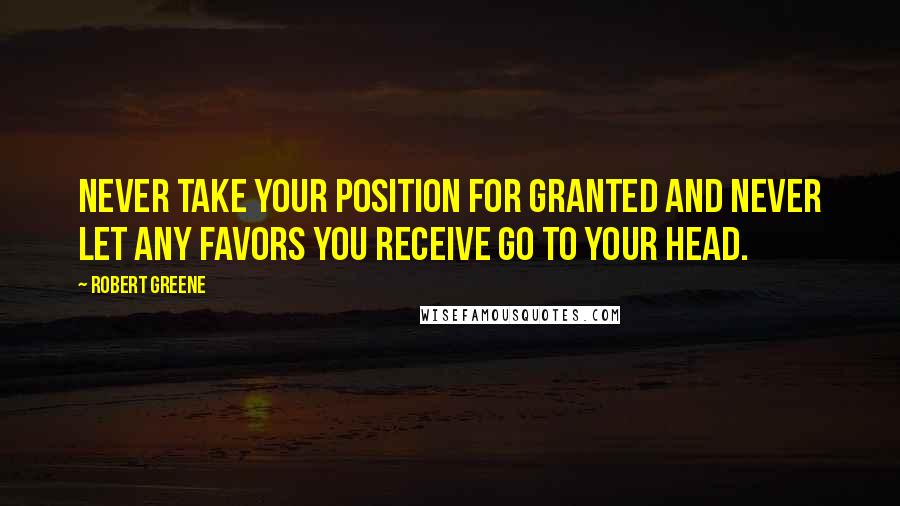 Robert Greene Quotes: Never take your position for granted and never let any favors you receive go to your head.