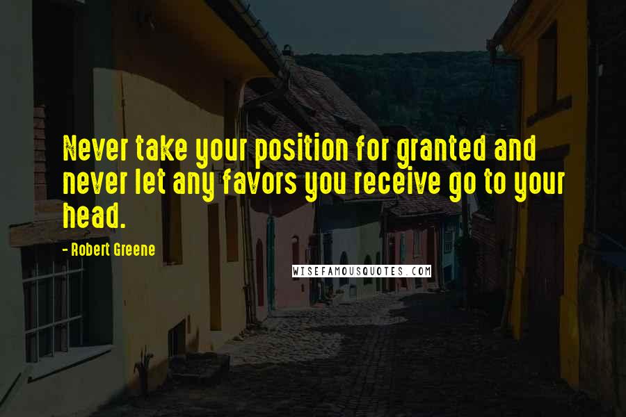 Robert Greene Quotes: Never take your position for granted and never let any favors you receive go to your head.