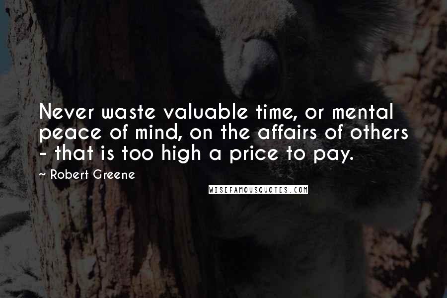 Robert Greene Quotes: Never waste valuable time, or mental peace of mind, on the affairs of others - that is too high a price to pay.