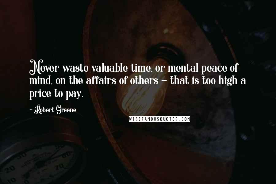 Robert Greene Quotes: Never waste valuable time, or mental peace of mind, on the affairs of others - that is too high a price to pay.