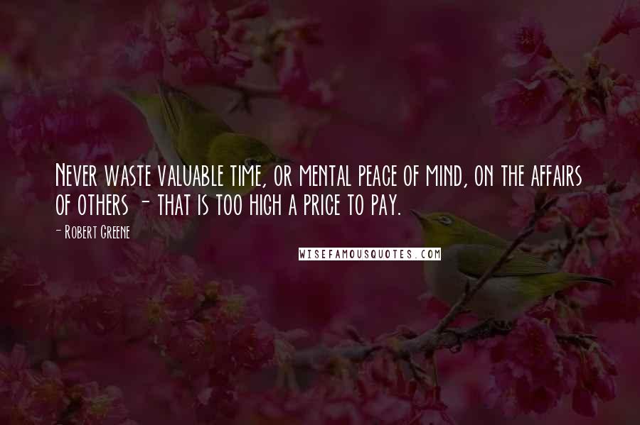Robert Greene Quotes: Never waste valuable time, or mental peace of mind, on the affairs of others - that is too high a price to pay.