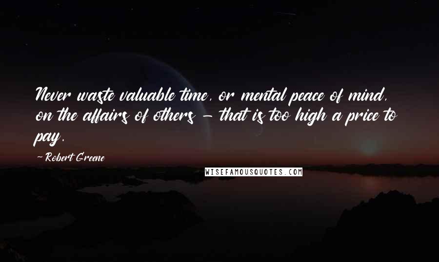 Robert Greene Quotes: Never waste valuable time, or mental peace of mind, on the affairs of others - that is too high a price to pay.