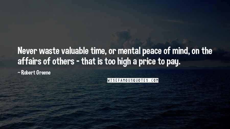 Robert Greene Quotes: Never waste valuable time, or mental peace of mind, on the affairs of others - that is too high a price to pay.