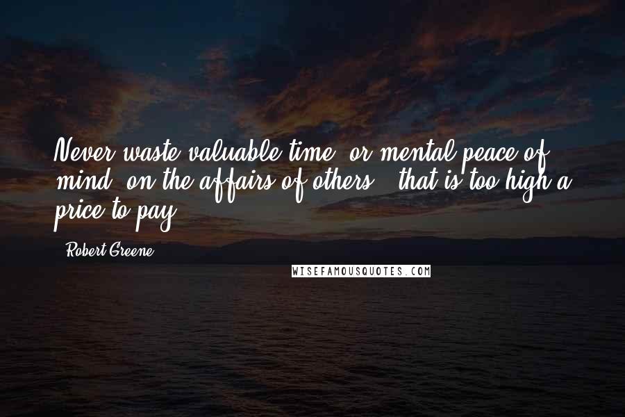 Robert Greene Quotes: Never waste valuable time, or mental peace of mind, on the affairs of others - that is too high a price to pay.