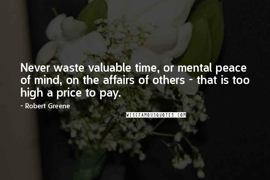 Robert Greene Quotes: Never waste valuable time, or mental peace of mind, on the affairs of others - that is too high a price to pay.