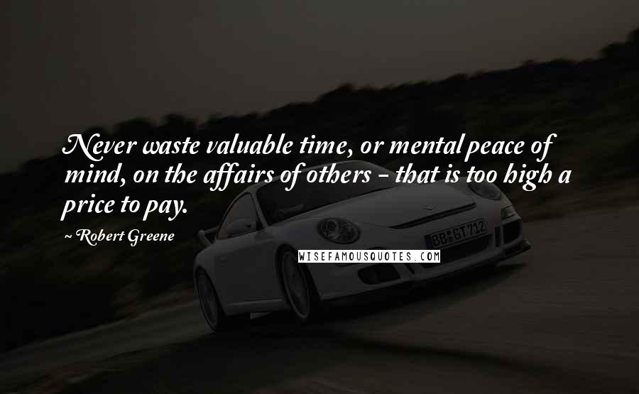 Robert Greene Quotes: Never waste valuable time, or mental peace of mind, on the affairs of others - that is too high a price to pay.