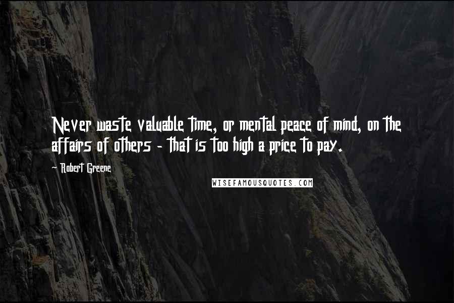 Robert Greene Quotes: Never waste valuable time, or mental peace of mind, on the affairs of others - that is too high a price to pay.