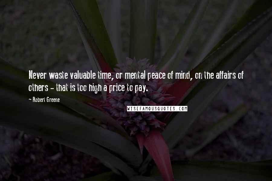 Robert Greene Quotes: Never waste valuable time, or mental peace of mind, on the affairs of others - that is too high a price to pay.