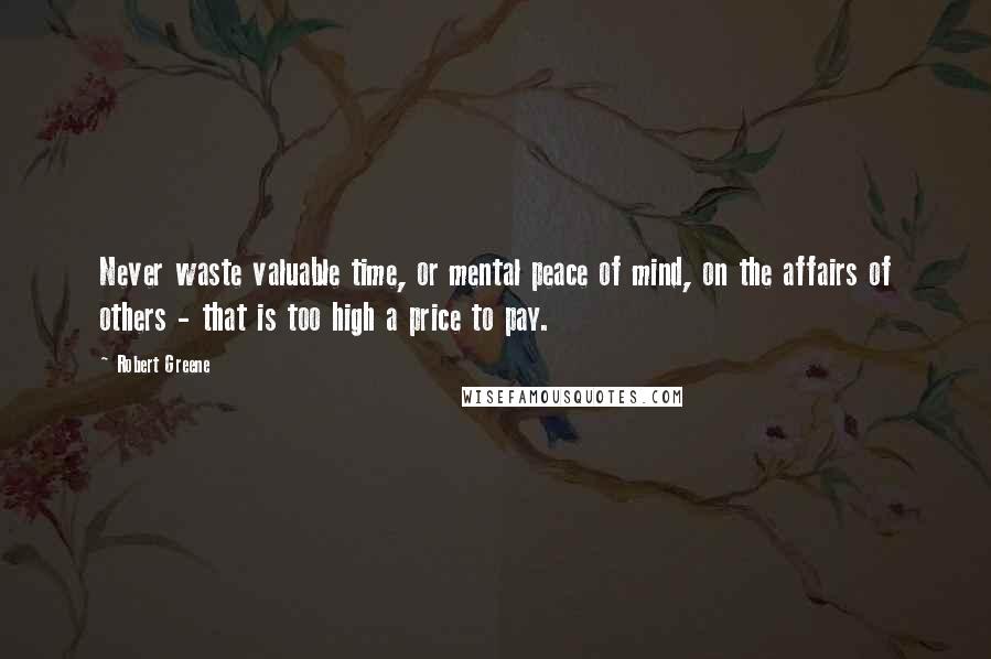 Robert Greene Quotes: Never waste valuable time, or mental peace of mind, on the affairs of others - that is too high a price to pay.