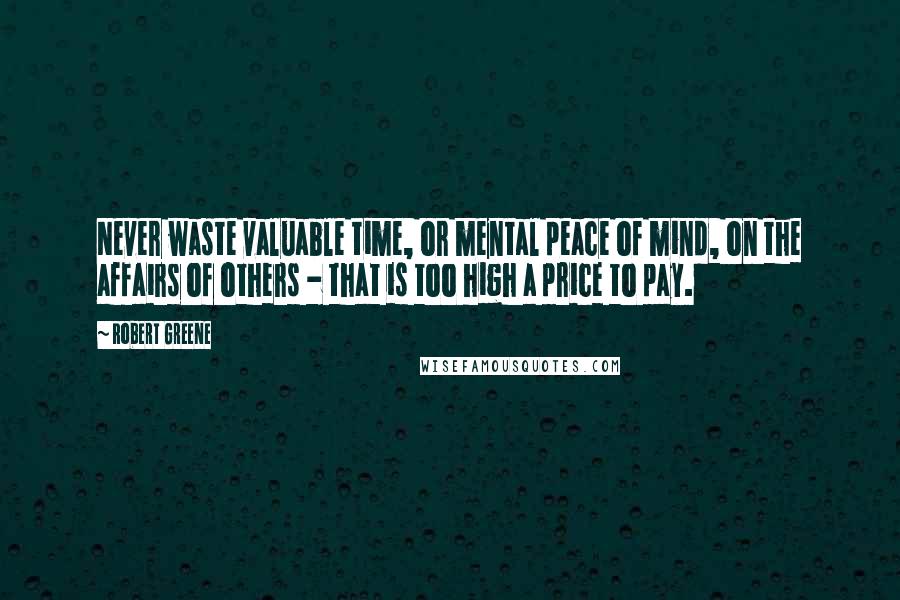 Robert Greene Quotes: Never waste valuable time, or mental peace of mind, on the affairs of others - that is too high a price to pay.