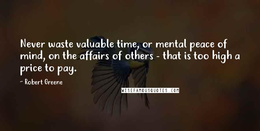 Robert Greene Quotes: Never waste valuable time, or mental peace of mind, on the affairs of others - that is too high a price to pay.