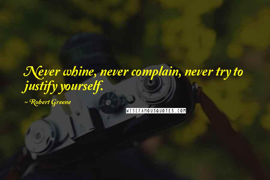 Robert Greene Quotes: Never whine, never complain, never try to justify yourself.