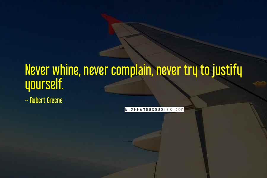 Robert Greene Quotes: Never whine, never complain, never try to justify yourself.