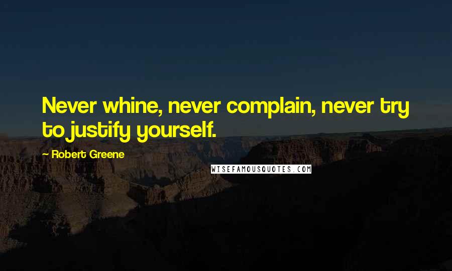 Robert Greene Quotes: Never whine, never complain, never try to justify yourself.