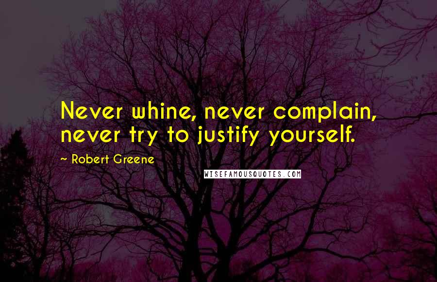 Robert Greene Quotes: Never whine, never complain, never try to justify yourself.