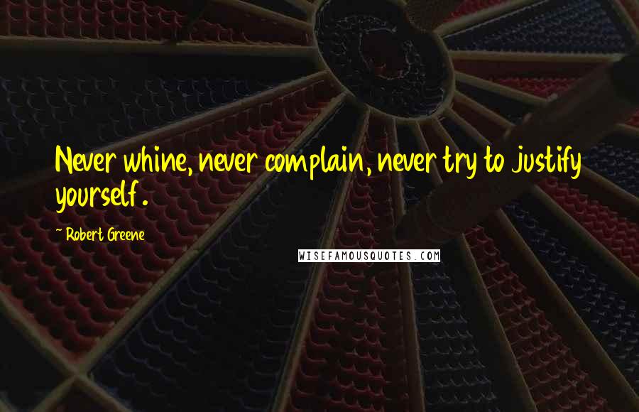 Robert Greene Quotes: Never whine, never complain, never try to justify yourself.