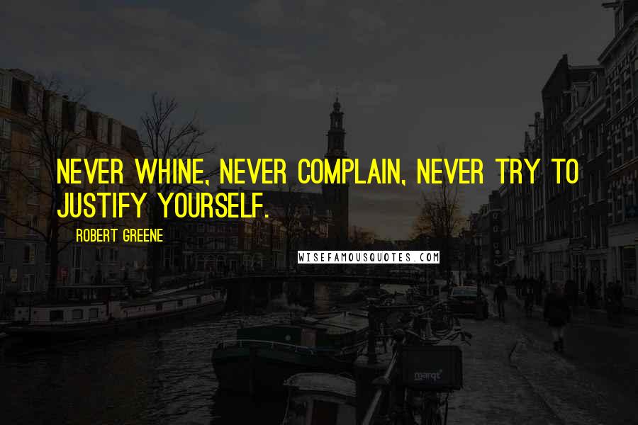 Robert Greene Quotes: Never whine, never complain, never try to justify yourself.