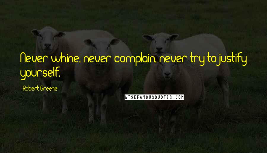 Robert Greene Quotes: Never whine, never complain, never try to justify yourself.