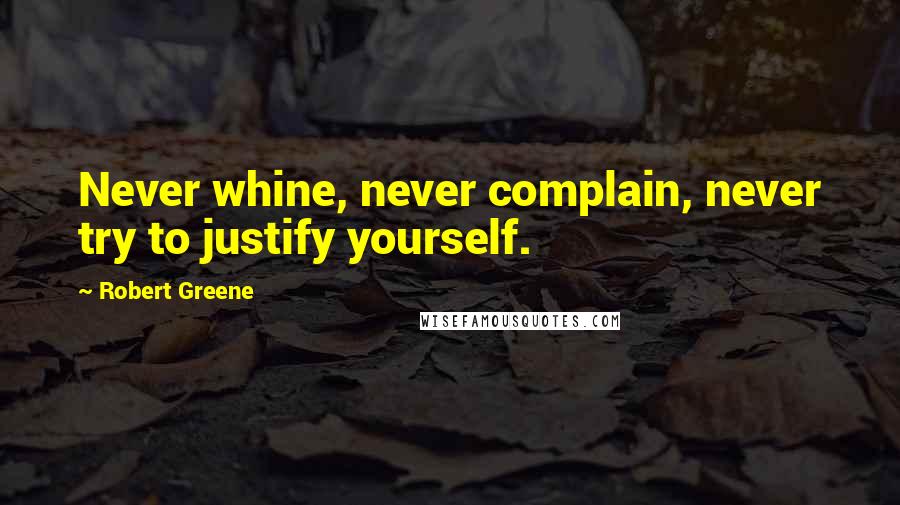 Robert Greene Quotes: Never whine, never complain, never try to justify yourself.