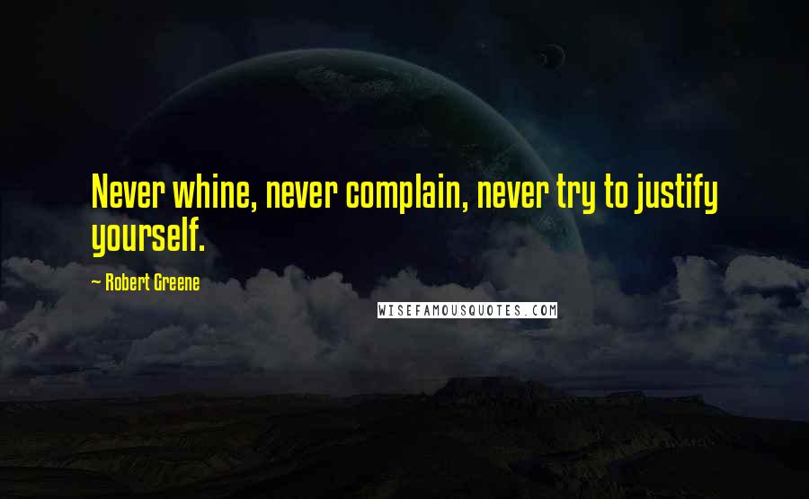 Robert Greene Quotes: Never whine, never complain, never try to justify yourself.