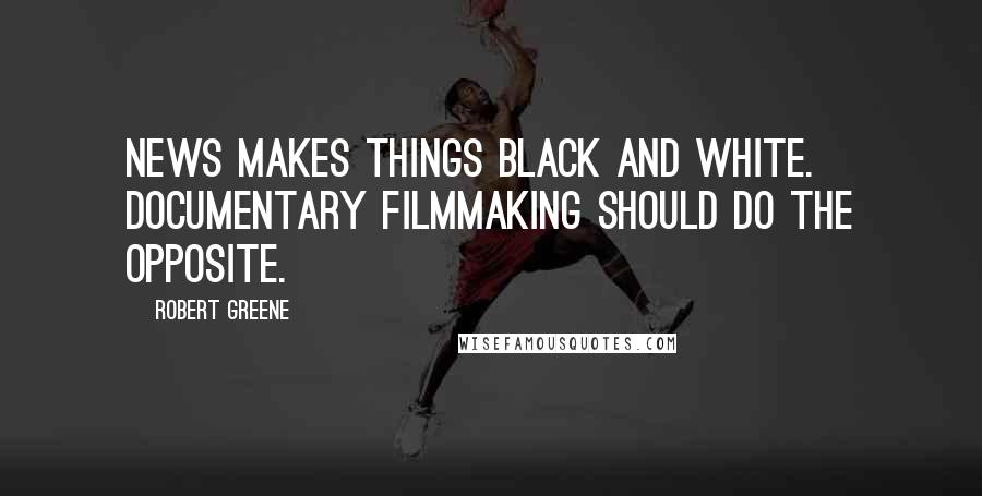 Robert Greene Quotes: News makes things black and white. Documentary filmmaking should do the opposite.