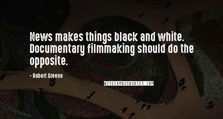 Robert Greene Quotes: News makes things black and white. Documentary filmmaking should do the opposite.