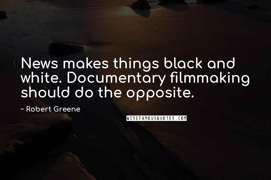 Robert Greene Quotes: News makes things black and white. Documentary filmmaking should do the opposite.
