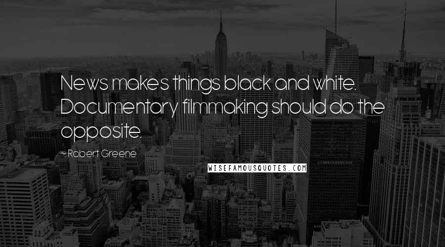 Robert Greene Quotes: News makes things black and white. Documentary filmmaking should do the opposite.