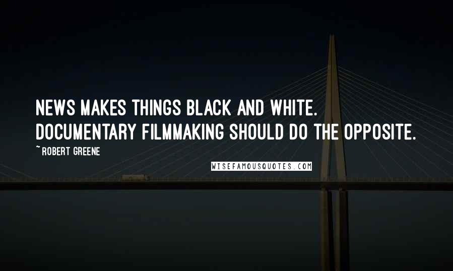 Robert Greene Quotes: News makes things black and white. Documentary filmmaking should do the opposite.