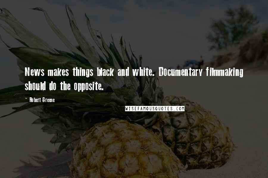 Robert Greene Quotes: News makes things black and white. Documentary filmmaking should do the opposite.