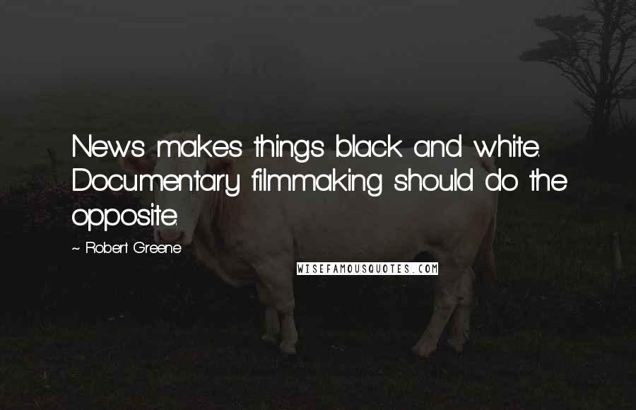 Robert Greene Quotes: News makes things black and white. Documentary filmmaking should do the opposite.