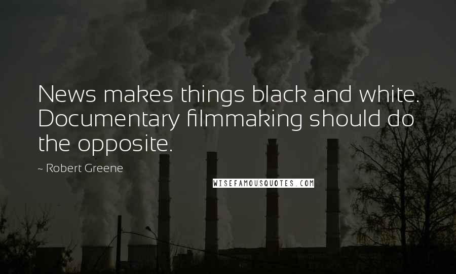 Robert Greene Quotes: News makes things black and white. Documentary filmmaking should do the opposite.