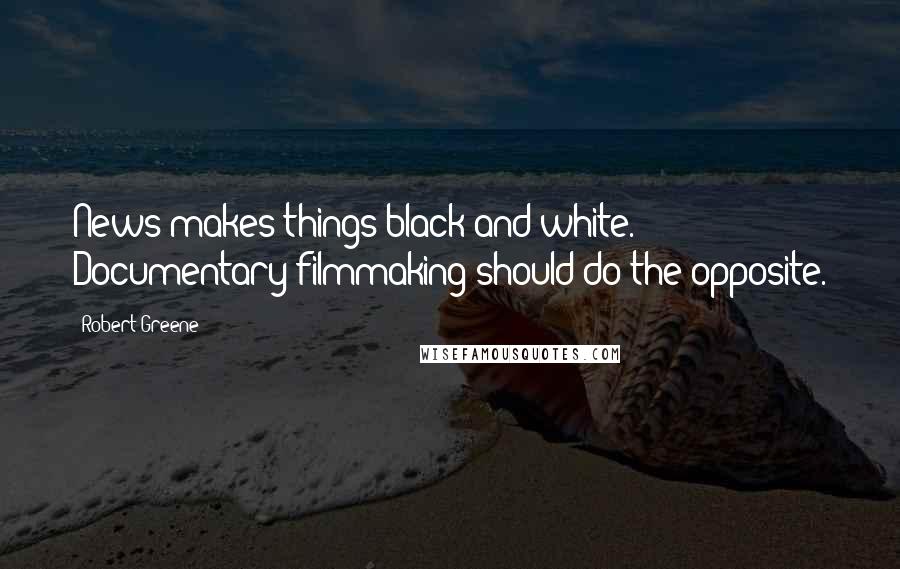 Robert Greene Quotes: News makes things black and white. Documentary filmmaking should do the opposite.
