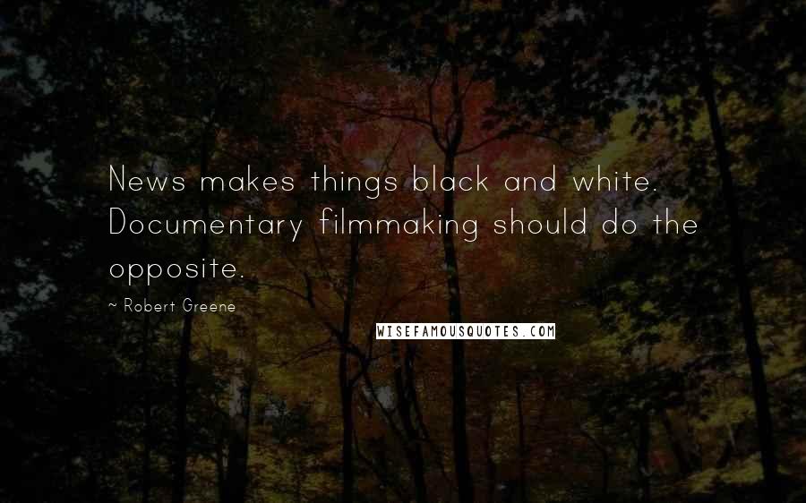 Robert Greene Quotes: News makes things black and white. Documentary filmmaking should do the opposite.