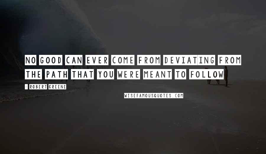 Robert Greene Quotes: No good can ever come from deviating from the path that you were meant to follow