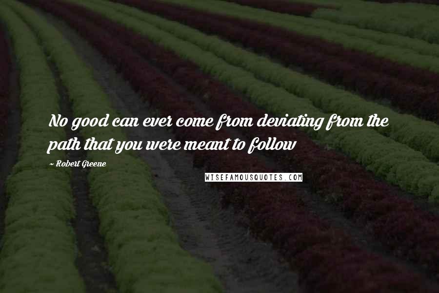 Robert Greene Quotes: No good can ever come from deviating from the path that you were meant to follow