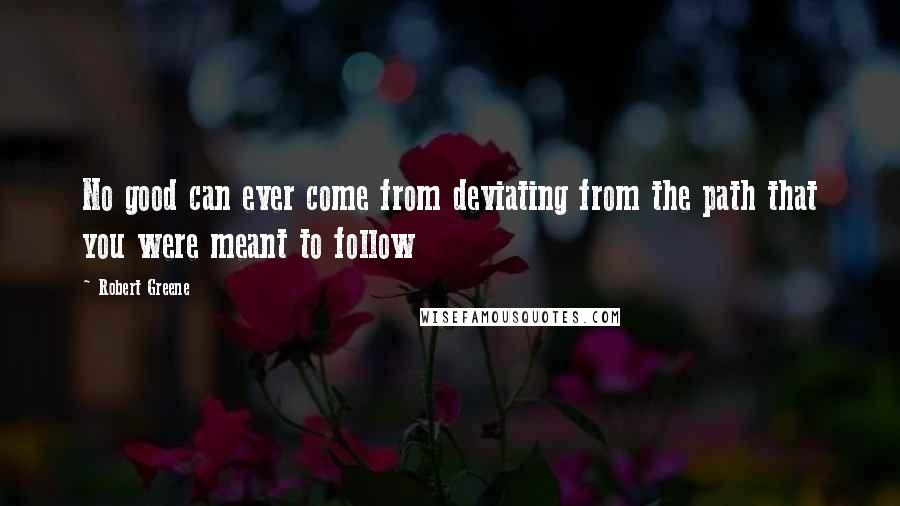 Robert Greene Quotes: No good can ever come from deviating from the path that you were meant to follow