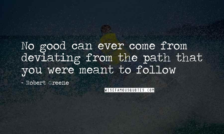 Robert Greene Quotes: No good can ever come from deviating from the path that you were meant to follow