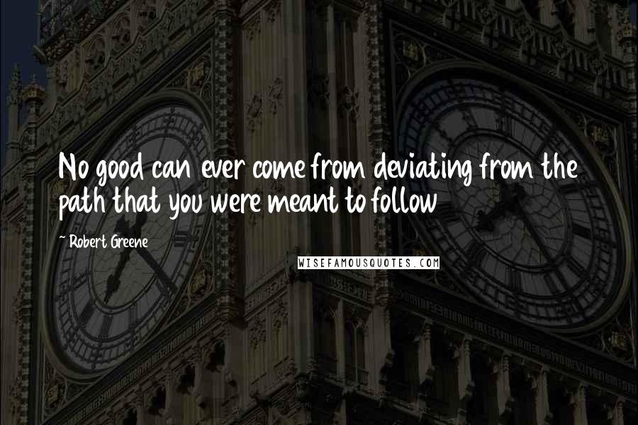 Robert Greene Quotes: No good can ever come from deviating from the path that you were meant to follow