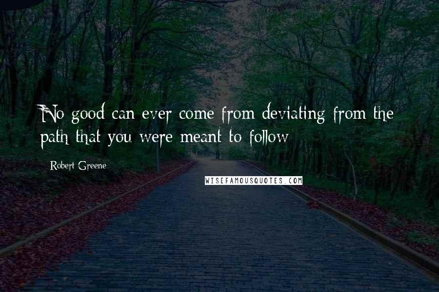 Robert Greene Quotes: No good can ever come from deviating from the path that you were meant to follow