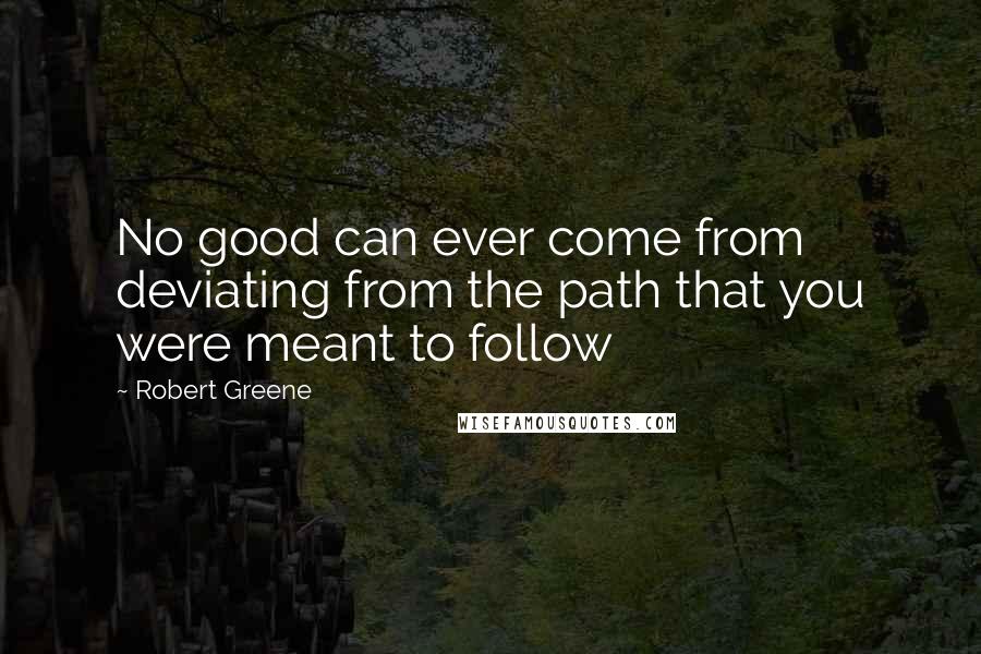 Robert Greene Quotes: No good can ever come from deviating from the path that you were meant to follow