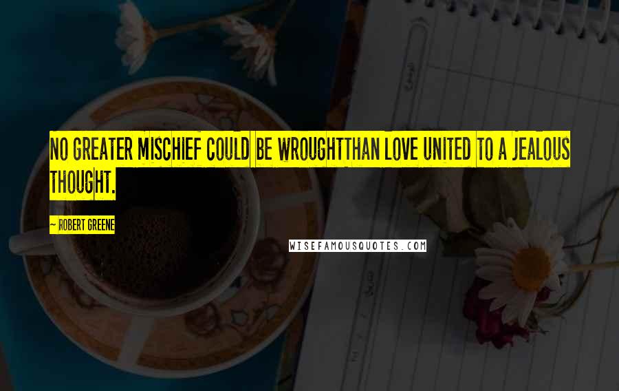 Robert Greene Quotes: No greater mischief could be wroughtThan love united to a jealous thought.