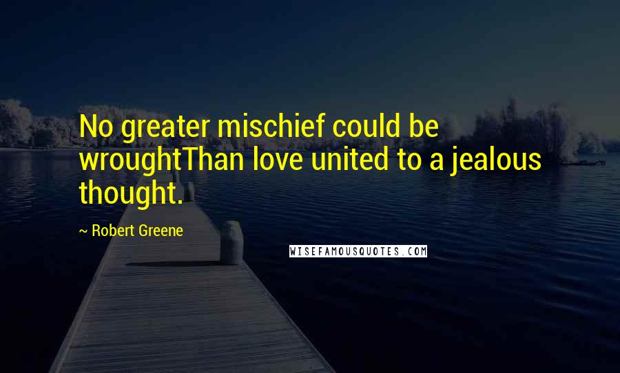 Robert Greene Quotes: No greater mischief could be wroughtThan love united to a jealous thought.