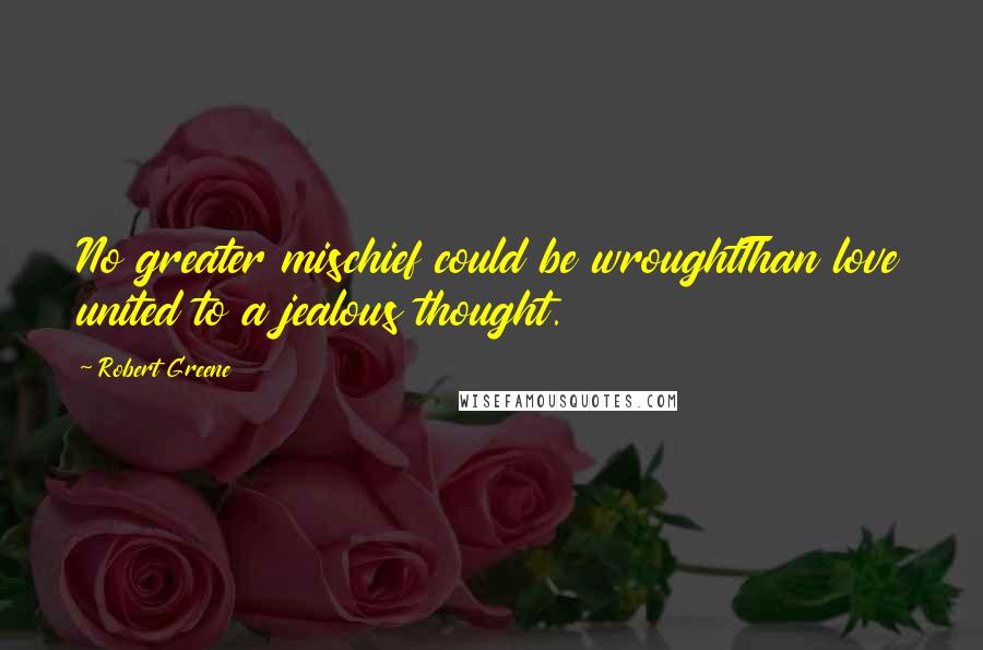 Robert Greene Quotes: No greater mischief could be wroughtThan love united to a jealous thought.