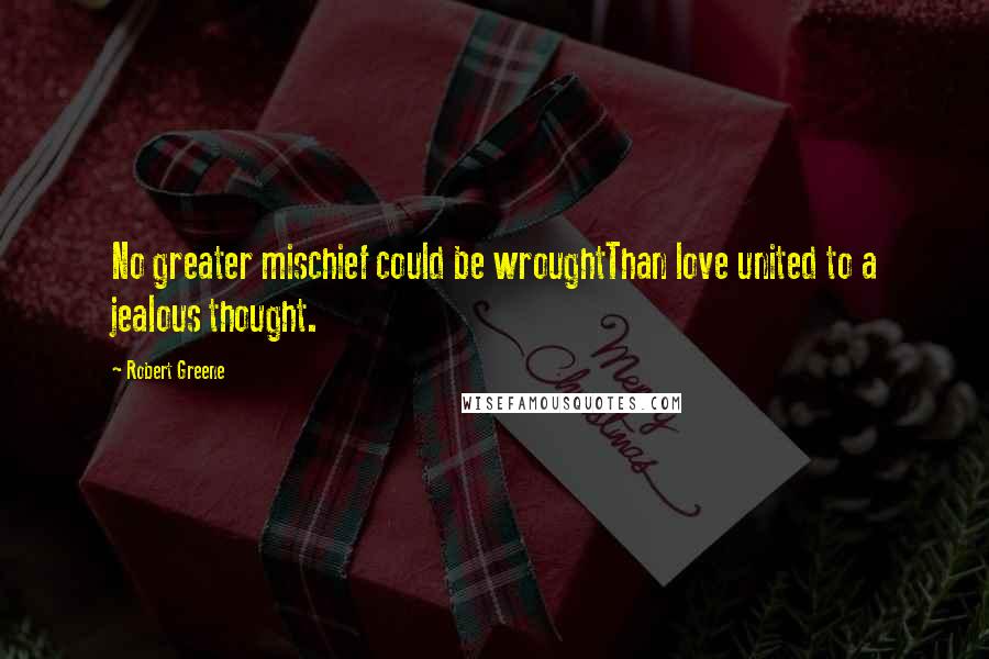 Robert Greene Quotes: No greater mischief could be wroughtThan love united to a jealous thought.