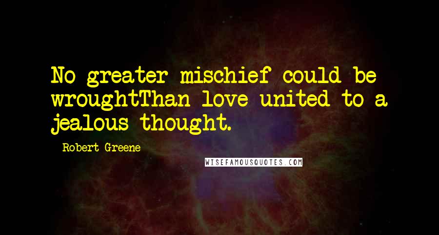 Robert Greene Quotes: No greater mischief could be wroughtThan love united to a jealous thought.