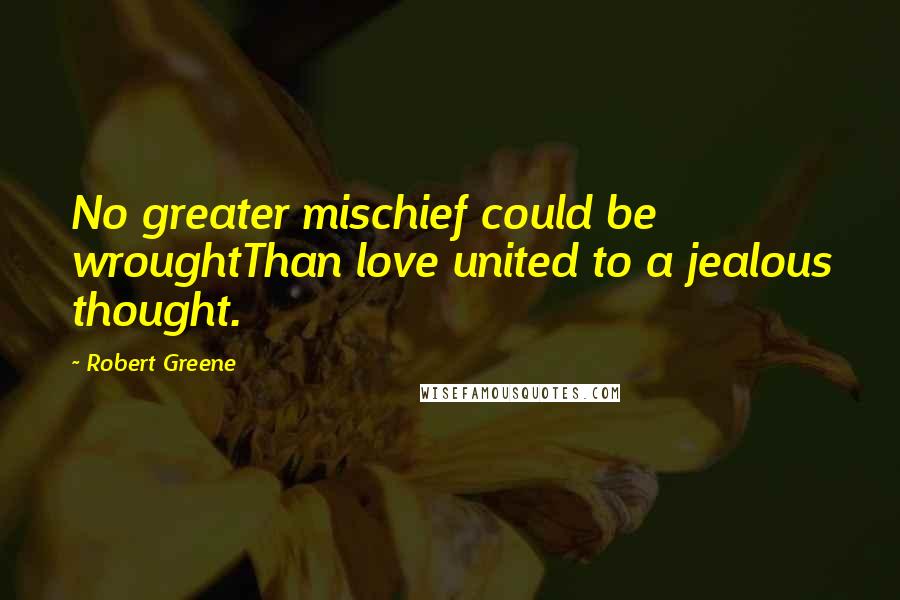 Robert Greene Quotes: No greater mischief could be wroughtThan love united to a jealous thought.