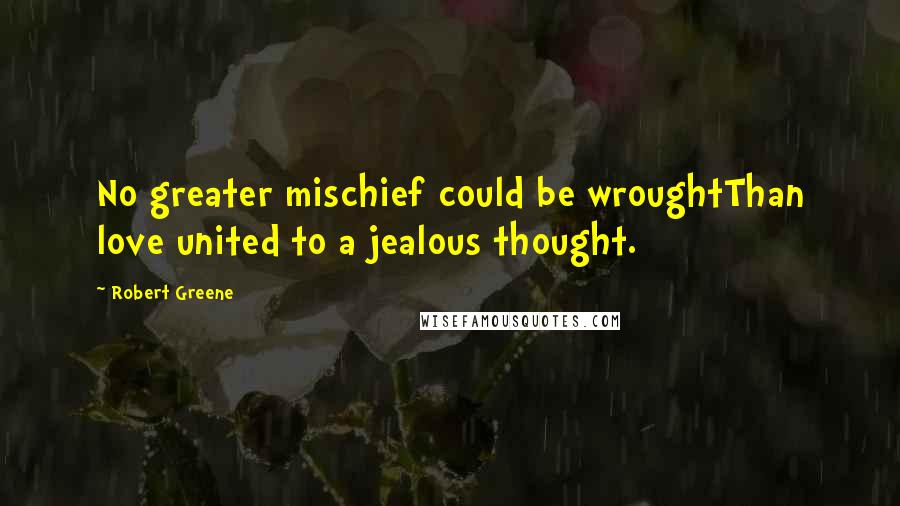 Robert Greene Quotes: No greater mischief could be wroughtThan love united to a jealous thought.