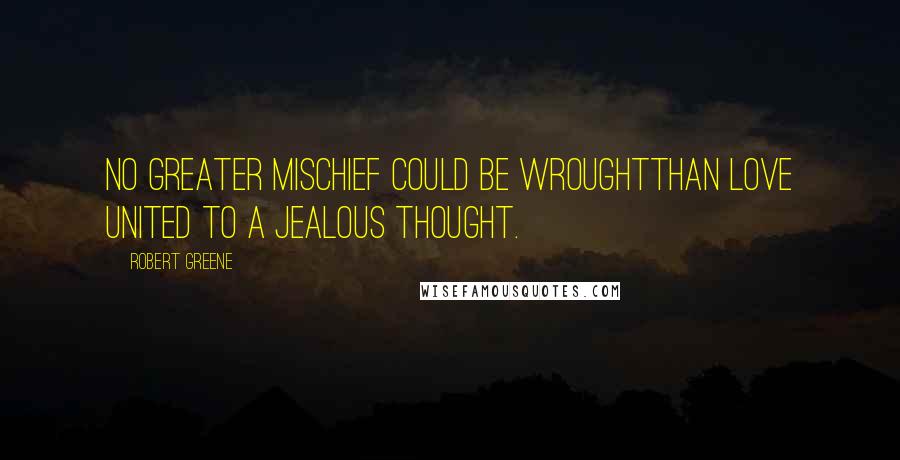 Robert Greene Quotes: No greater mischief could be wroughtThan love united to a jealous thought.